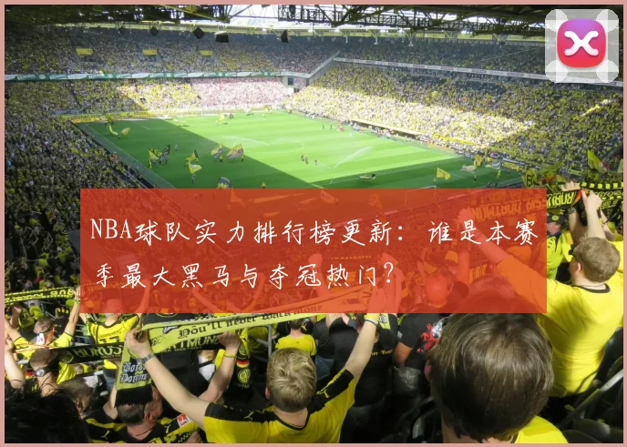 NBA球队实力排行榜更新：谁是本赛季最大黑马与夺冠热门？
