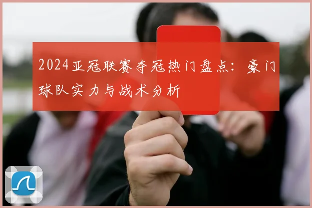 2024亚冠联赛夺冠热门盘点：豪门球队实力与战术分析