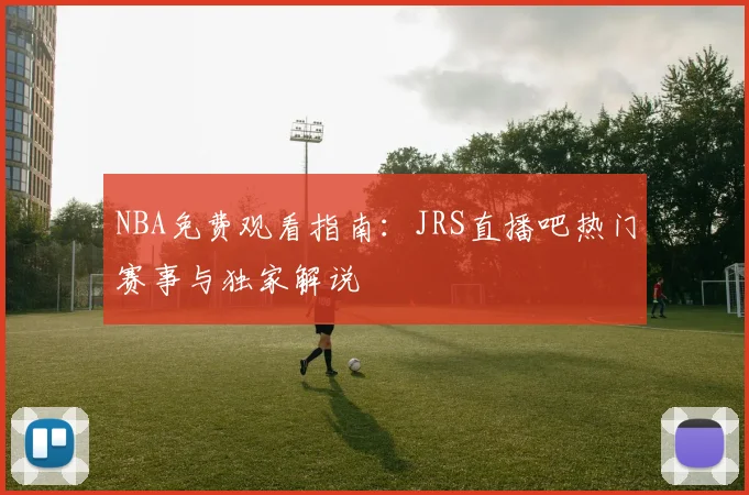 NBA免费观看指南：JRS直播吧热门赛事与独家解说