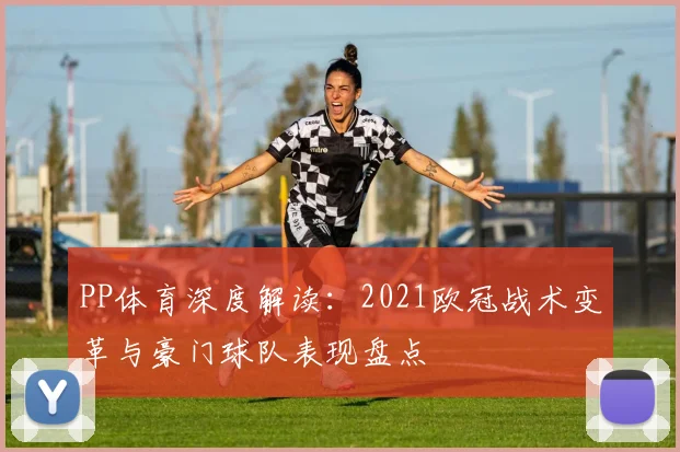 PP体育深度解读：2021欧冠战术变革与豪门球队表现盘点