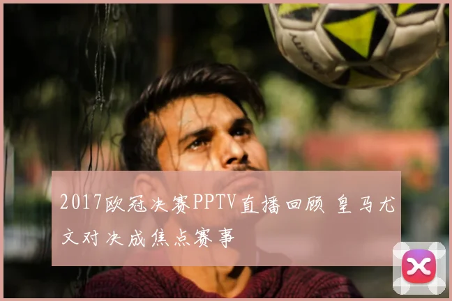 2017欧冠决赛PPTV直播回顾 皇马尤文对决成焦点赛事