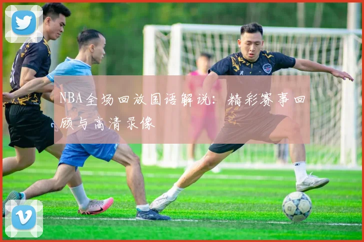 NBA全场回放国语解说：精彩赛事回顾与高清录像