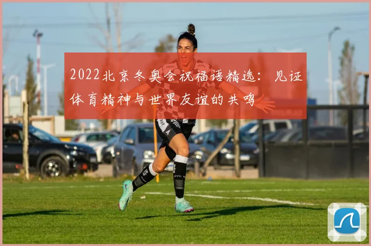 2022北京冬奥会祝福语精选：见证体育精神与世界友谊的共鸣