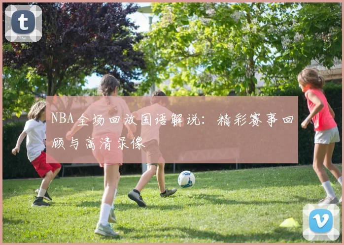 NBA全场回放国语解说：精彩赛事回顾与高清录像