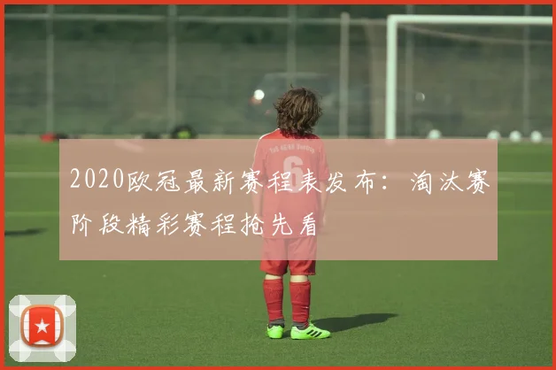 2020欧冠最新赛程表发布：淘汰赛阶段精彩赛程抢先看