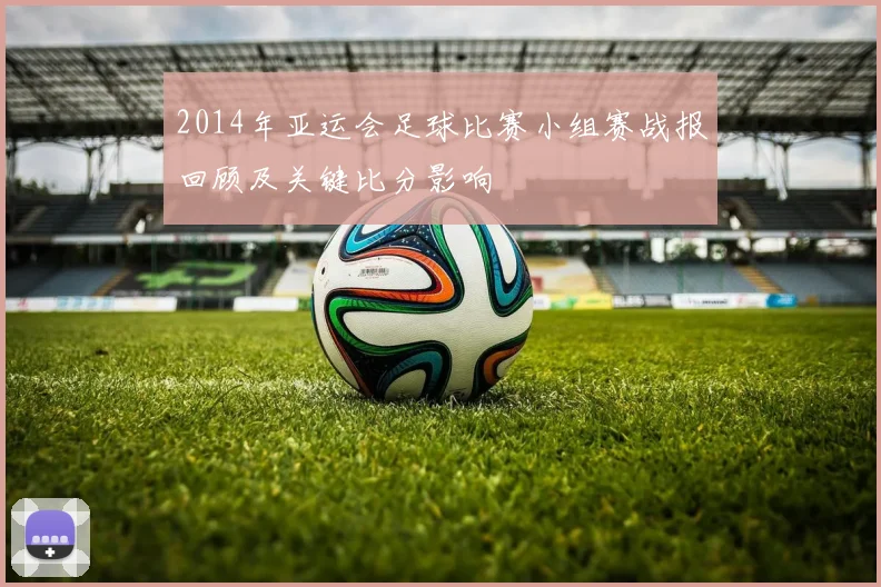2014年亚运会足球比赛小组赛战报回顾及关键比分影响