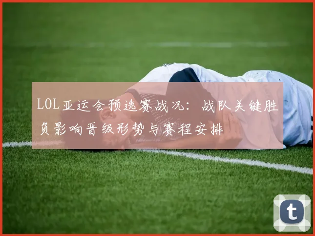 LOL亚运会预选赛战况：战队关键胜负影响晋级形势与赛程安排