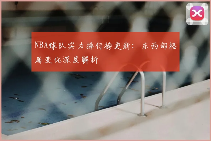 NBA球队实力排行榜更新：东西部格局变化深度解析