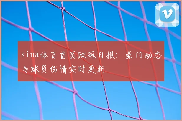 sina体育首页欧冠日报：豪门动态与球员伤情实时更新
