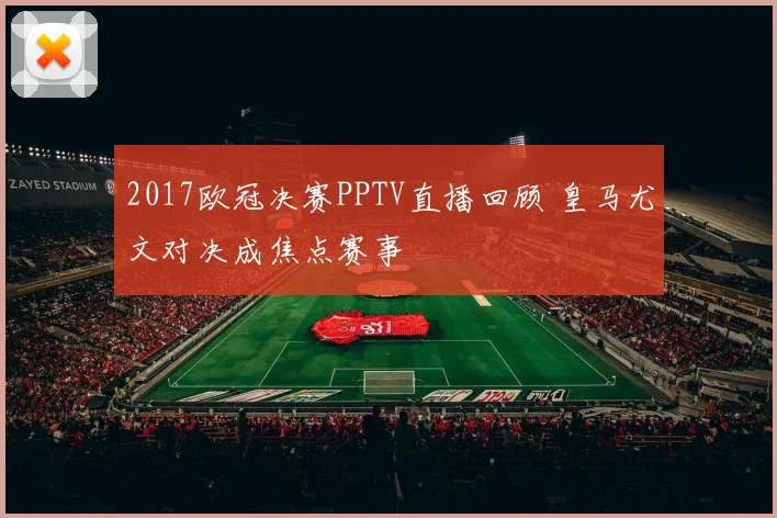 2017欧冠决赛PPTV直播回顾 皇马尤文对决成焦点赛事