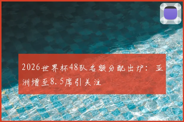 2026世界杯48队名额分配出炉：亚洲增至8.5席引关注