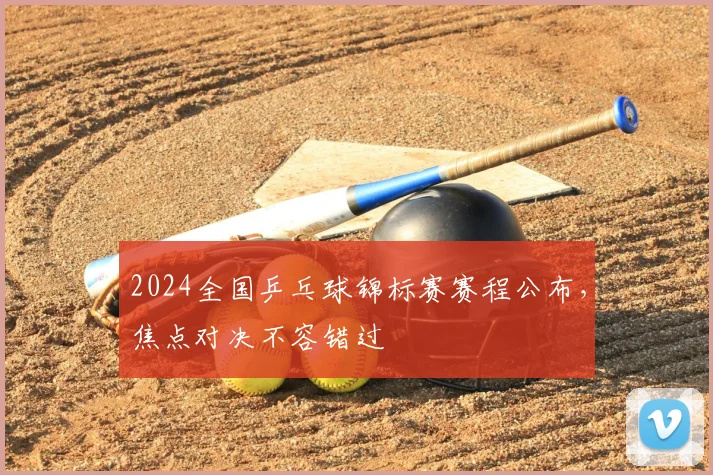 2024全国乒乓球锦标赛赛程公布，焦点对决不容错过