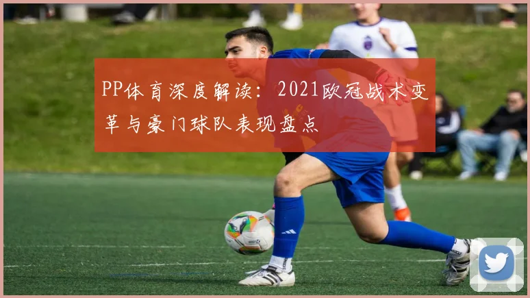 PP体育深度解读：2021欧冠战术变革与豪门球队表现盘点