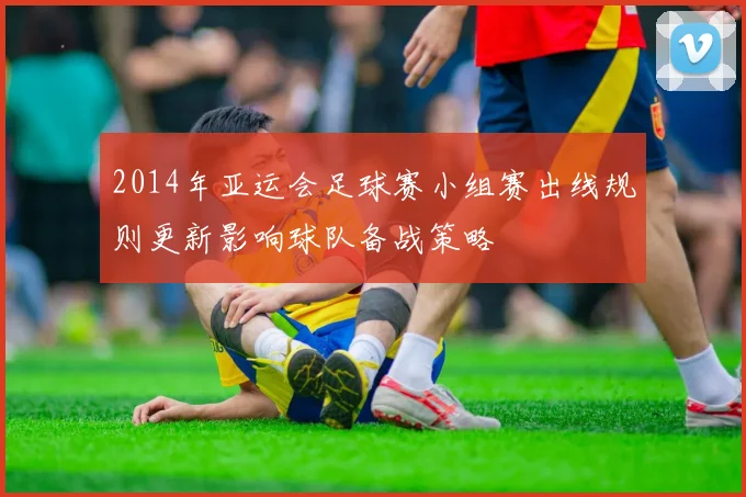 2014年亚运会足球赛小组赛出线规则更新影响球队备战策略