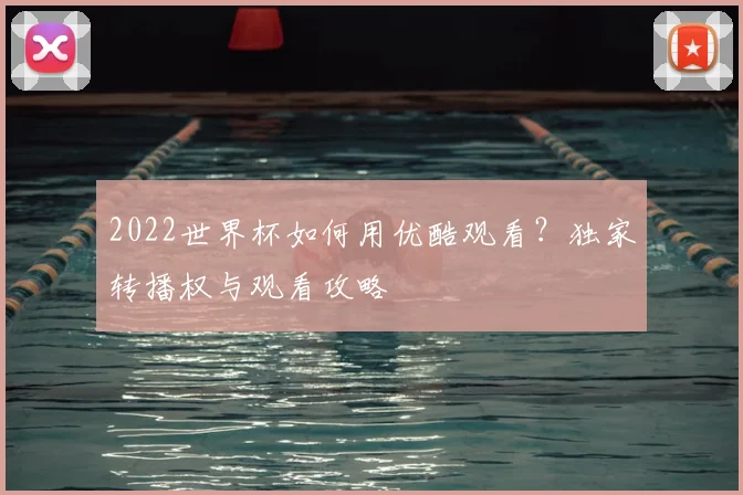 2022世界杯如何用优酷观看？独家转播权与观看攻略