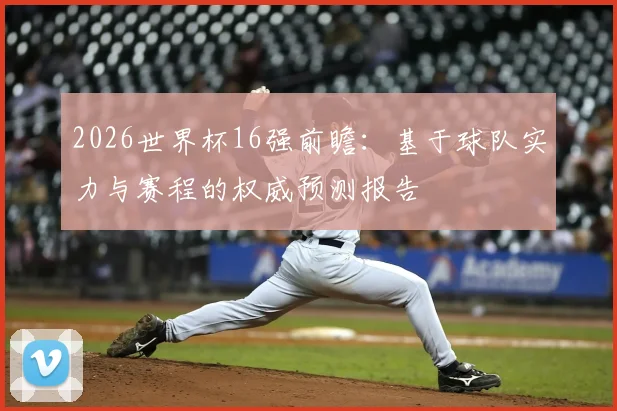 2026世界杯16强前瞻：基于球队实力与赛程的权威预测报告