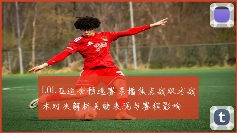 LOL亚运会预选赛录播焦点战双方战术对决解析关键表现与赛程影响